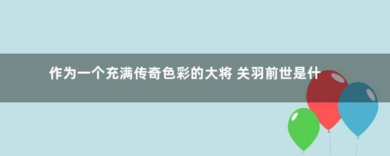 作为一个充满传奇色彩的大将 关羽前世是什么神